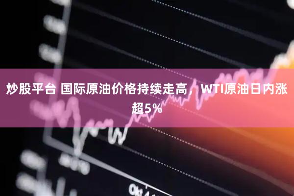 炒股平台 国际原油价格持续走高，WTI原油日内涨超5%