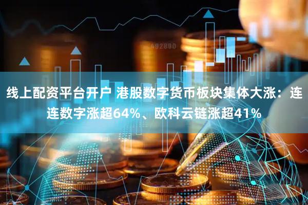 线上配资平台开户 港股数字货币板块集体大涨：连连数字涨超64%、欧科云链涨超41%
