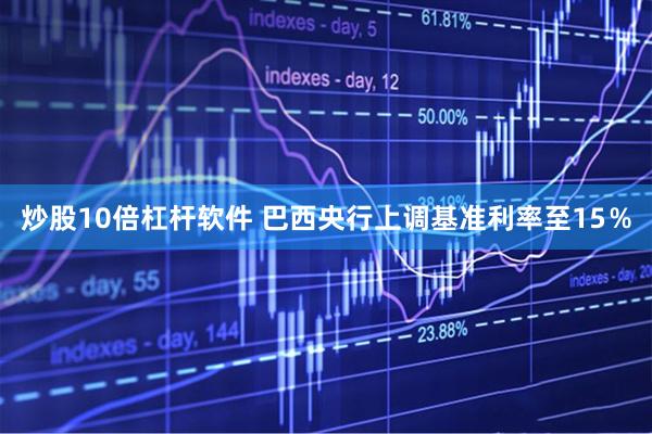 炒股10倍杠杆软件 巴西央行上调基准利率至15％