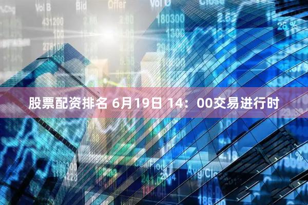 股票配资排名 6月19日 14：00交易进行时