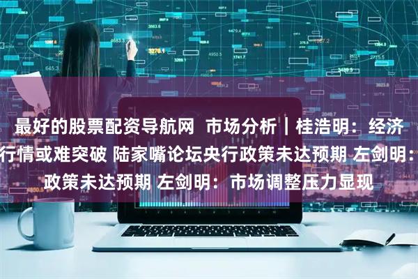 最好的股票配资导航网  市场分析｜桂浩明：经济数据不及预期 六月行情或难突破 陆家嘴论坛央行政策未达预期 左剑明：市场调整压力显现