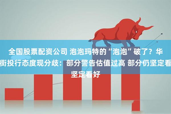 全国股票配资公司 泡泡玛特的“泡泡”破了？华尔街投行态度现分歧：部分警告估值过高 部分仍坚定看好