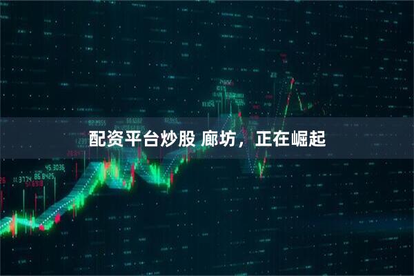 配资平台炒股 廊坊，正在崛起