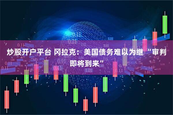 炒股开户平台 冈拉克：美国债务难以为继 “审判即将到来”