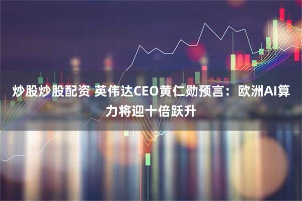 炒股炒股配资 英伟达CEO黄仁勋预言：欧洲AI算力将迎十倍跃升