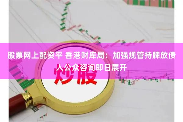 股票网上配资平 香港财库局：加强规管持牌放债人公众咨询即日展开