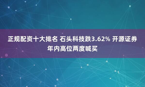 正规配资十大排名 石头科技跌3.62% 开源证券年内高位两度喊买