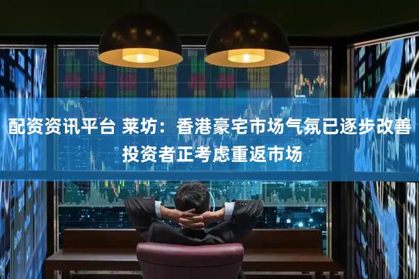 配资资讯平台 莱坊：香港豪宅市场气氛已逐步改善 投资者正考虑重返市场