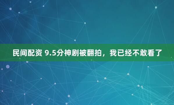 民间配资 9.5分神剧被翻拍，我已经不敢看了