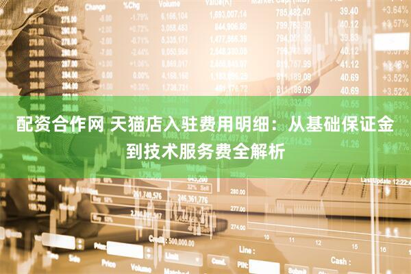 配资合作网 天猫店入驻费用明细：从基础保证金到技术服务费全解析