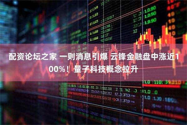 配资论坛之家 一则消息引爆 云锋金融盘中涨近100%！量子科技概念拉升