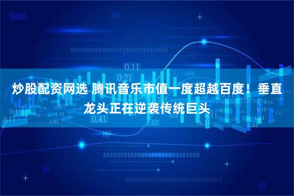 炒股配资网选 腾讯音乐市值一度超越百度！垂直龙头正在逆袭传统巨头