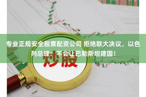 专业正规安全股票配资公司 拒绝联大决议，以色列总理：不会让巴勒斯坦建国！