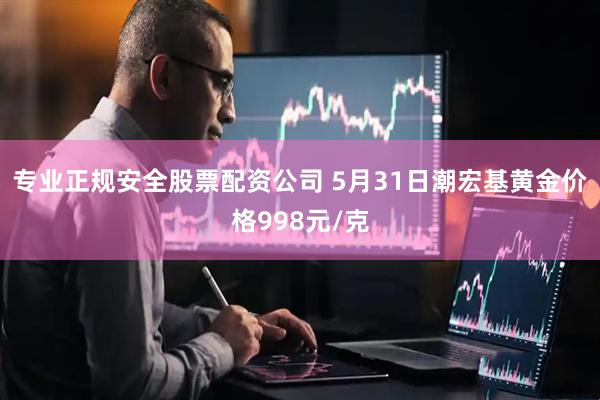 专业正规安全股票配资公司 5月31日潮宏基黄金价格998元/克