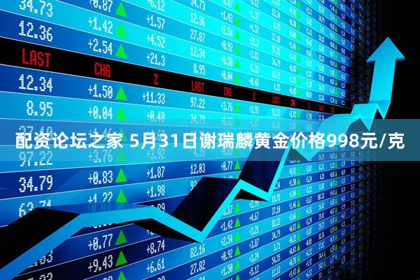配资论坛之家 5月31日谢瑞麟黄金价格998元/克