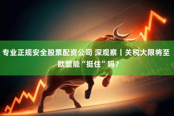 专业正规安全股票配资公司 深观察丨关税大限将至  欧盟能“挺住”吗？