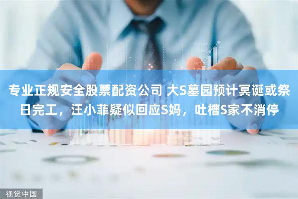 专业正规安全股票配资公司 大S墓园预计冥诞或祭日完工，汪小菲疑似回应S妈，吐槽S家不消停