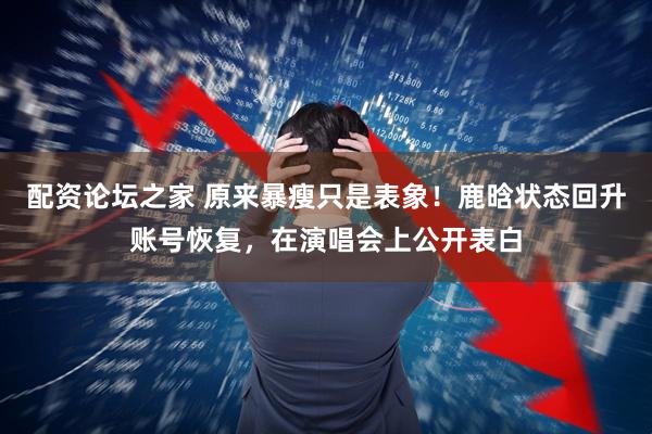 配资论坛之家 原来暴瘦只是表象！鹿晗状态回升账号恢复，在演唱会上公开表白