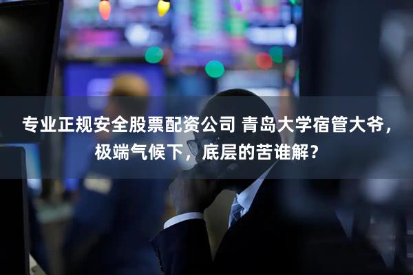 专业正规安全股票配资公司 青岛大学宿管大爷，极端气候下，底层的苦谁解？