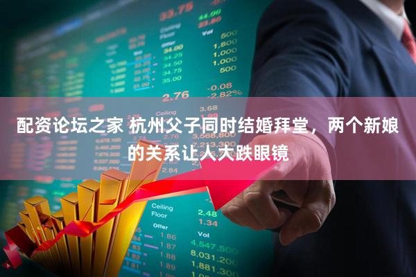 配资论坛之家 杭州父子同时结婚拜堂，两个新娘的关系让人大跌眼镜