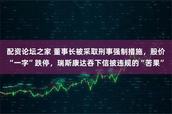 配资论坛之家 董事长被采取刑事强制措施，股价“一字”跌停，瑞斯康达吞下信披违规的“苦果”