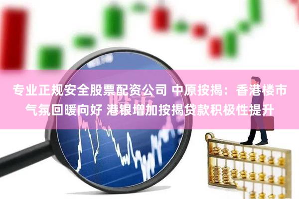 专业正规安全股票配资公司 中原按揭：香港楼市气氛回暖向好 港银增加按揭贷款积极性提升