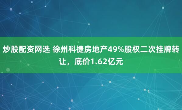 炒股配资网选 徐州科捷房地产49%股权二次挂牌转让，底价1.62亿元