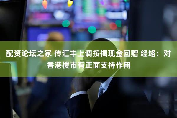 配资论坛之家 传汇丰上调按揭现金回赠 经络：对香港楼市有正面支持作用