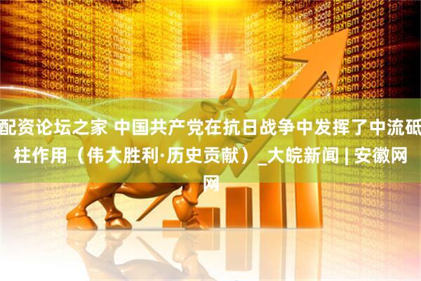 配资论坛之家 中国共产党在抗日战争中发挥了中流砥柱作用（伟大胜利·历史贡献）_大皖新闻 | 安徽网