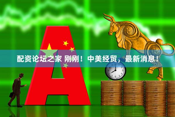 配资论坛之家 刚刚！中美经贸，最新消息！