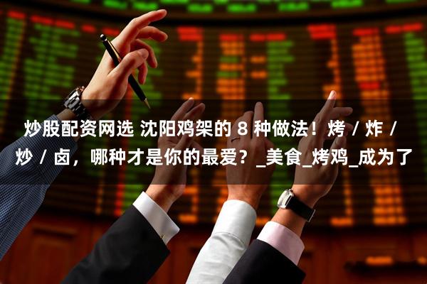 炒股配资网选 沈阳鸡架的 8 种做法！烤 / 炸 / 炒 / 卤，哪种才是你的最爱？_美食_烤鸡_成为了
