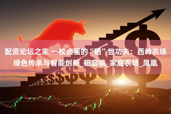 配资论坛之家 一枚卤蛋的“硒”世功夫：西岭农场绿色传承与智能创新_磁窑镇_家庭农场_凤凰