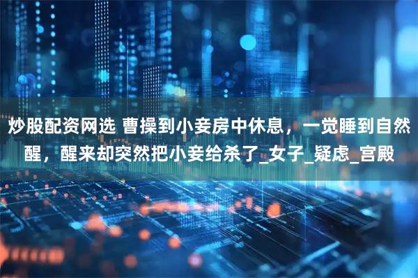 炒股配资网选 曹操到小妾房中休息，一觉睡到自然醒，醒来却突然把小妾给杀了_女子_疑虑_宫殿