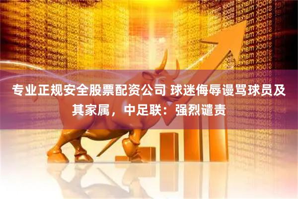 专业正规安全股票配资公司 球迷侮辱谩骂球员及其家属，中足联：强烈谴责