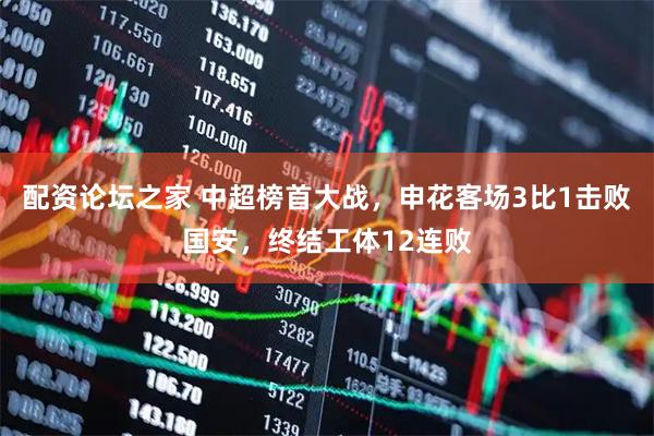 配资论坛之家 中超榜首大战，申花客场3比1击败国安，终结工体12连败