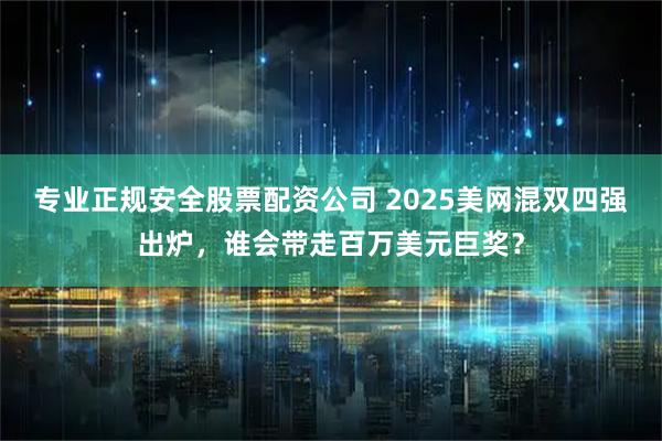 专业正规安全股票配资公司 2025美网混双四强出炉，谁会带走百万美元巨奖？