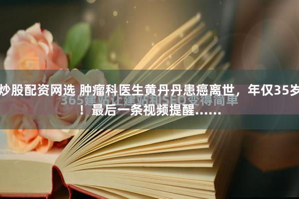 炒股配资网选 肿瘤科医生黄丹丹患癌离世，年仅35岁！最后一条视频提醒......