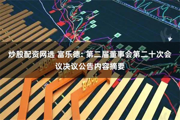 炒股配资网选 富乐德: 第二届董事会第二十次会议决议公告内容摘要