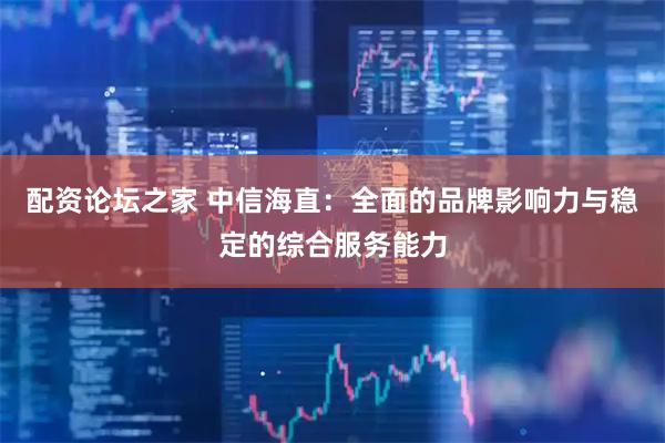 配资论坛之家 中信海直：全面的品牌影响力与稳定的综合服务能力