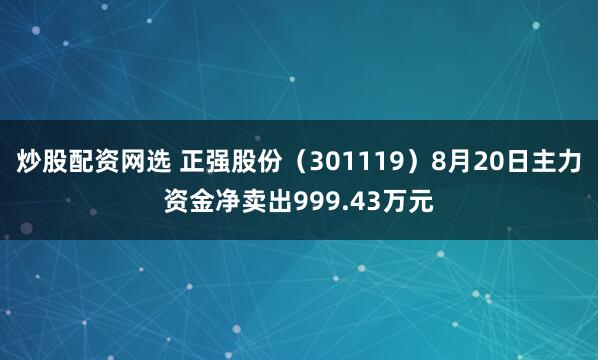 炒股配资网选 正强股份（301119）8月20日主力资金净卖出999.43万元