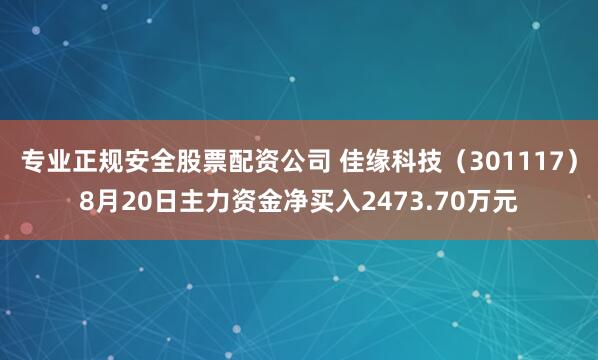 专业正规安全股票配资公司 佳缘科技(301117)8月20日主力资金净买入2473.70万元