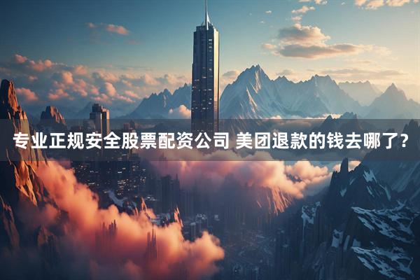 专业正规安全股票配资公司 美团退款的钱去哪了？