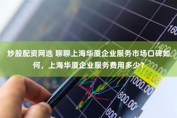 炒股配资网选 聊聊上海华厦企业服务市场口碑如何，上海华厦企业服务费用多少？