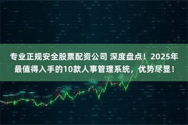 专业正规安全股票配资公司 深度盘点！2025年最值得入手的10款人事管理系统，优势尽显！