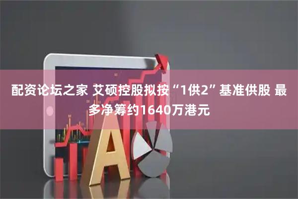 配资论坛之家 艾硕控股拟按“1供2”基准供股 最多净筹约1640万港元