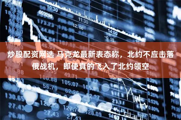 炒股配资网选 马克龙最新表态称，北约不应击落俄战机，即使真的飞入了北约领空