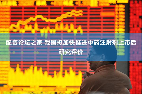 配资论坛之家 我国拟加快推进中药注射剂上市后研究评价