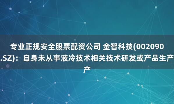 专业正规安全股票配资公司 金智科技(002090.SZ):自身未从事液冷技术相关技术研发或产品生产