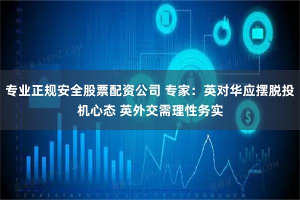 专业正规安全股票配资公司 专家:英对华应摆脱投机心态 英外交需理性务实