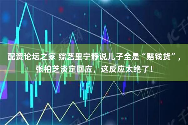 配资论坛之家 综艺里宁静说儿子全是“赔钱货”，张柏芝淡定回应，这反应太绝了！